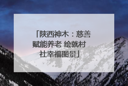 陕西神木：慈善赋能养老 绘就村社幸福图景
