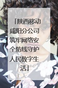 陕西移动咸阳分公司筑牢网络安全防线守护人民数字生活