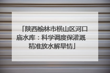 陕西榆林市横山区河口庙水库：科学调度保灌溉 精准放水解旱情