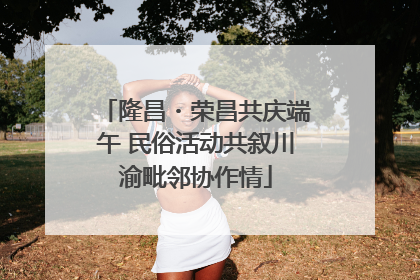 隆昌・荣昌共庆端午 民俗活动共叙川渝毗邻协作情