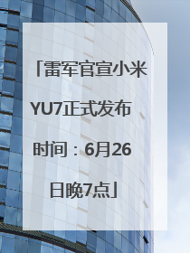 雷军官宣小米YU7正式发布时间：6月26日晚7点
