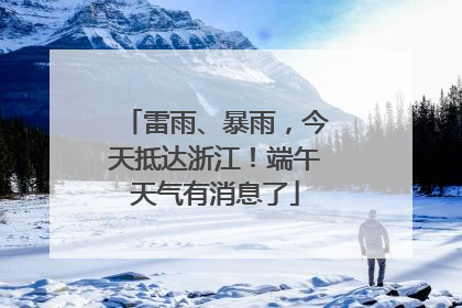 雷雨、暴雨，今天抵达浙江！端午天气有消息了