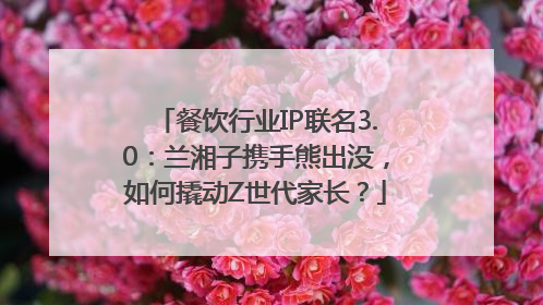 餐饮行业IP联名3.0：兰湘子携手熊出没，如何撬动Z世代家长？