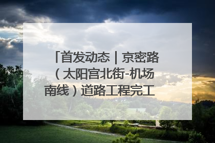 首发动态｜京密路（太阳宫北街-机场南线）道路工程完工通车 首都东北部交通动脉焕新升级