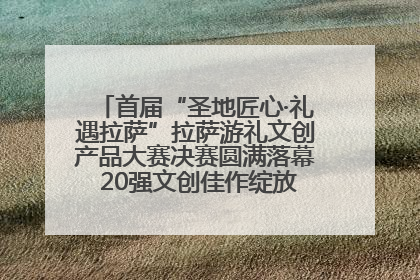 首届“圣地匠心·礼遇拉萨”拉萨游礼文创产品大赛决赛圆满落幕 20强文创佳作绽放雪域文化魅力