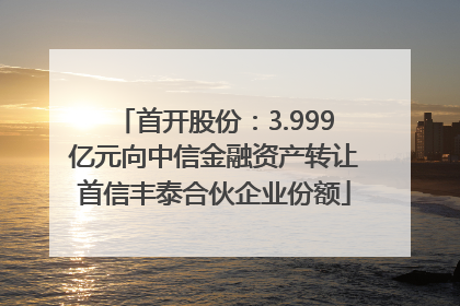 首开股份：3.999亿元向中信金融资产转让首信丰泰合伙企业份额