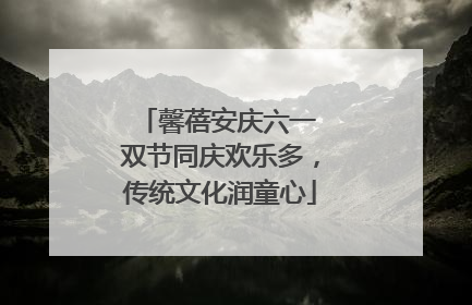 馨蓓安庆六一 双节同庆欢乐多，传统文化润童心