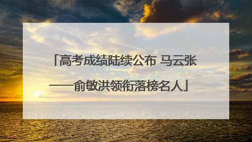 高考成绩陆续公布 马云张一一俞敏洪领衔落榜名人