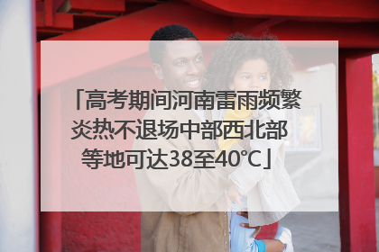 高考期间河南雷雨频繁 炎热不退场中部西北部等地可达38至40℃