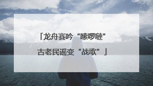 龙舟赛吟“嗦啰嗹” 古老民谣变“战歌”