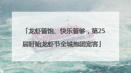 龙虾管饱、快乐管够，第25届盱眙龙虾节全城抱团宠客