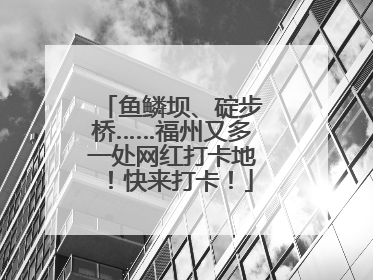 鱼鳞坝、碇步桥……福州又多一处网红打卡地！快来打卡！