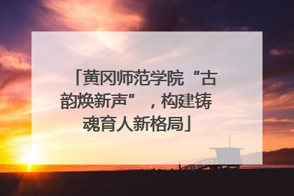 黄冈师范学院“古韵焕新声”，构建铸魂育人新格局