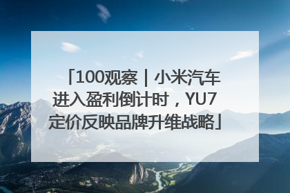 100观察｜小米汽车进入盈利倒计时，YU7定价反映品牌升维战略