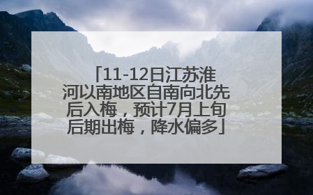 11-12日江苏淮河以南地区自南向北先后入梅，预计7月上旬后期出梅，降水偏多