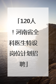 120人！河南省全科医生特设岗位计划招聘