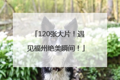 120张大片！遇见福州绝美瞬间！