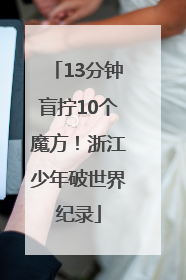 13分钟盲拧10个魔方！浙江少年破世界纪录