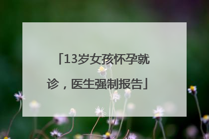 13岁女孩怀孕就诊，医生强制报告