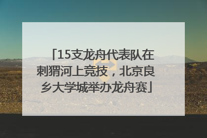 15支龙舟代表队在刺猬河上竞技，北京良乡大学城举办龙舟赛