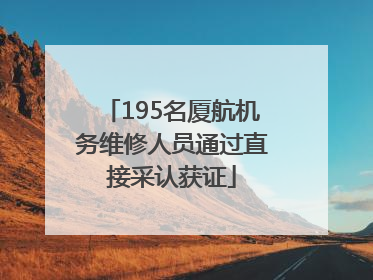 195名厦航机务维修人员通过直接采认获证