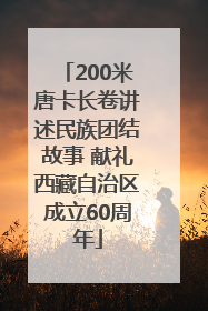 200米唐卡长卷讲述民族团结故事 献礼西藏自治区成立60周年