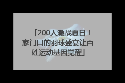 200人激战夏日！家门口的羽球盛宴让百姓运动基因觉醒