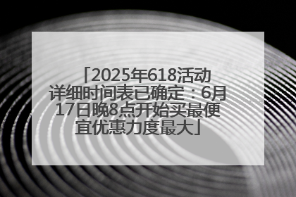 2025年618活动详细时间表已确定：6月17日晚8点开始买最便宜优惠力度最大