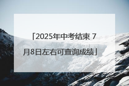 2025年中考结束 7月8日左右可查询成绩