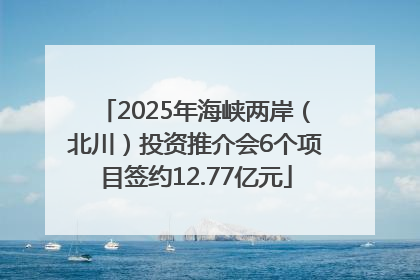 2025年海峡两岸（北川）投资推介会6个项目签约12.77亿元