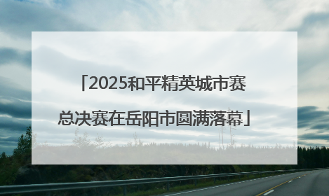 2025和平精英城市赛总决赛在岳阳市圆满落幕