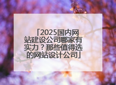2025国内网站建设公司哪家有实力？那些值得选的网站设计公司