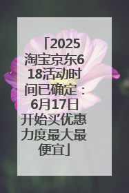 2025淘宝京东618活动时间已确定：6月17日开始买优惠力度最大最便宜