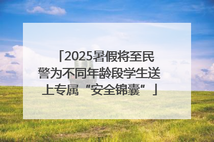 2025暑假将至民警为不同年龄段学生送上专属“安全锦囊”