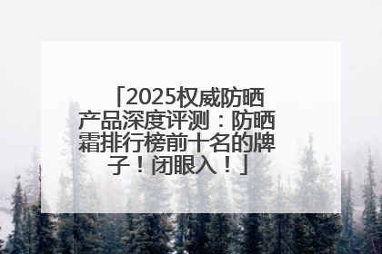 2025权威防晒产品深度评测：防晒霜排行榜前十名的牌子！闭眼入！