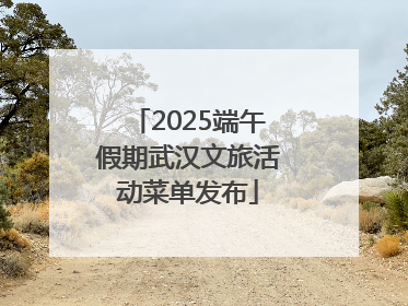 2025端午假期武汉文旅活动菜单发布