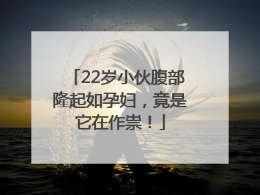 22岁小伙腹部隆起如孕妇，竟是它在作祟！