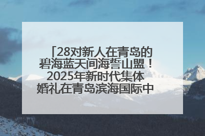 28对新人在青岛的碧海蓝天间海誓山盟！2025年新时代集体婚礼在青岛滨海国际中心文明实践广场举行