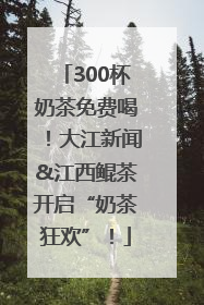 300杯奶茶免费喝！大江新闻&江西鲲茶开启“奶茶狂欢”！