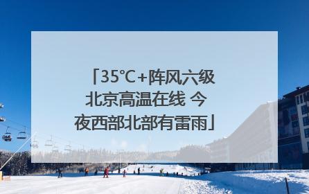 35℃+阵风六级 北京高温在线 今夜西部北部有雷雨