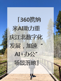 360携纳米AI助力重庆江北数字化发展，加速“AI+办公”场景落地