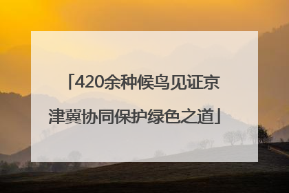 420余种候鸟见证京津冀协同保护绿色之道