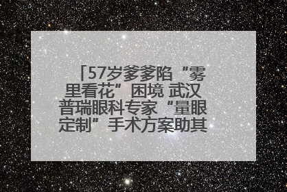 57岁爹爹陷“雾里看花”困境 武汉普瑞眼科专家“量眼定制”手术方案助其重见清晰视界