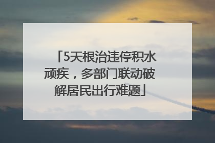 5天根治违停积水顽疾，多部门联动破解居民出行难题