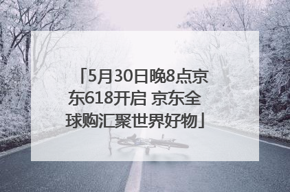 5月30日晚8点京东618开启 京东全球购汇聚世界好物