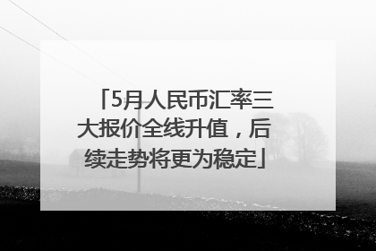 5月人民币汇率三大报价全线升值，后续走势将更为稳定