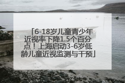 6-18岁儿童青少年近视率下降1.5个百分点！上海启动3-6岁低龄儿童近视监测与干预