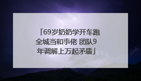 69岁奶奶学开车跑全城当和事佬 团队9年调解上万起矛盾