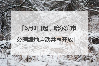 6月1日起，哈尔滨市公园绿地启动共享开放