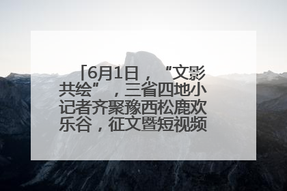 6月1日，“文影共绘”，三省四地小记者齐聚豫西松鹿欢乐谷，征文暨短视频大赛精彩启幕！